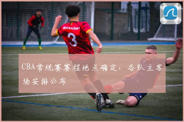 CBA常规赛赛程地点确定，各队主客场安排公布