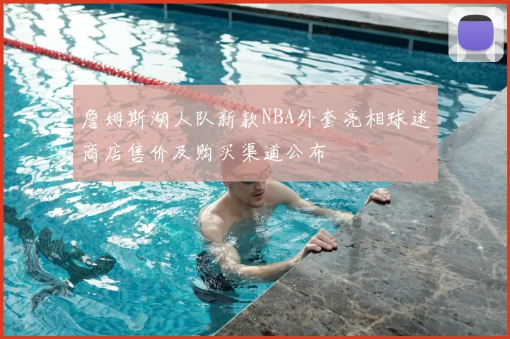 詹姆斯湖人队新款NBA外套亮相球迷商店售价及购买渠道公布