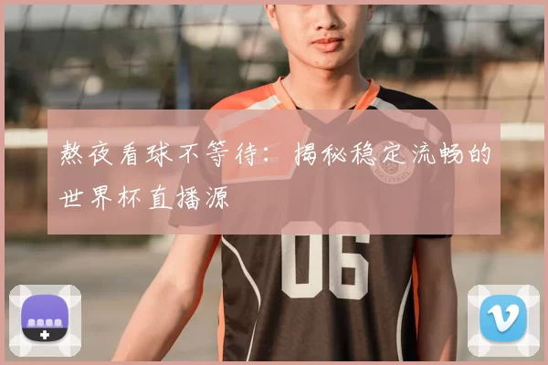 熬夜看球不等待：揭秘稳定流畅的世界杯直播源