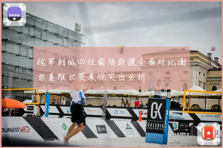 枪军刺城四位前场新援全面对比谢尔基维尔茨表现突出分析