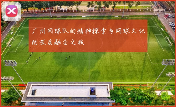 广州网球队的精神探索与网球文化的深度融合之旅