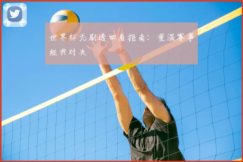 世界杯无剧透回看指南:重温赛事经典对决