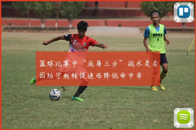 篮球比赛中“底角三分”战术是否因防守轮转提速而降低命中率