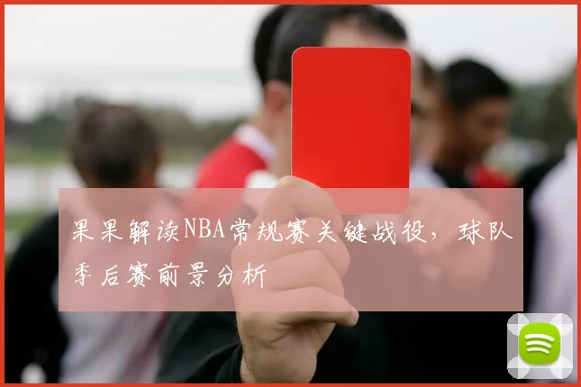 果果解读NBA常规赛关键战役，球队季后赛前景分析
