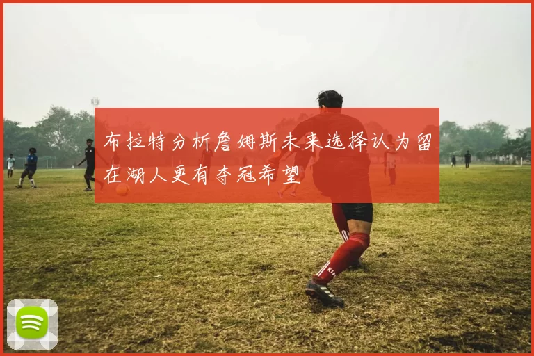 布拉特分析詹姆斯未来选择认为留在湖人更有夺冠希望