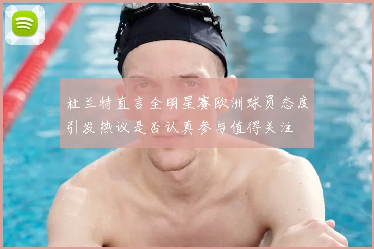 杜兰特直言全明星赛欧洲球员态度引发热议是否认真参与值得关注