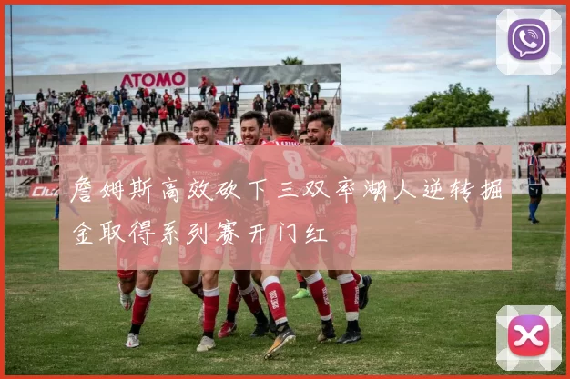 詹姆斯高效砍下三双率湖人逆转掘金取得系列赛开门红