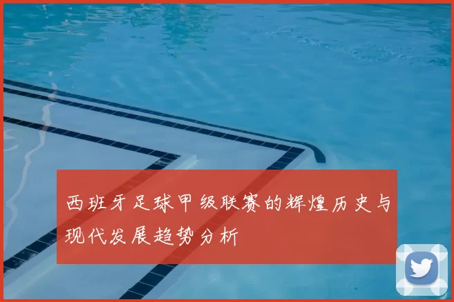 西班牙足球甲级联赛的辉煌历史与现代发展趋势分析