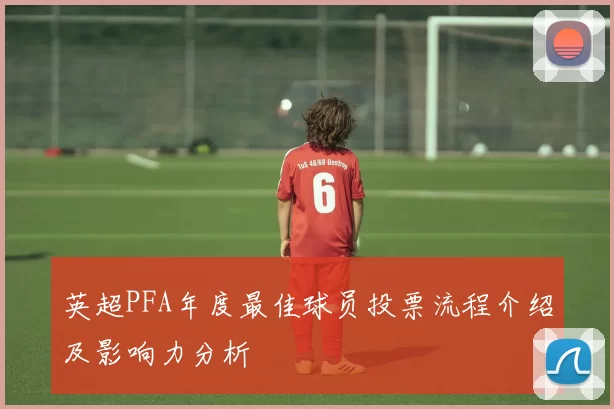 英超PFA年度最佳球员投票流程介绍及影响力分析
