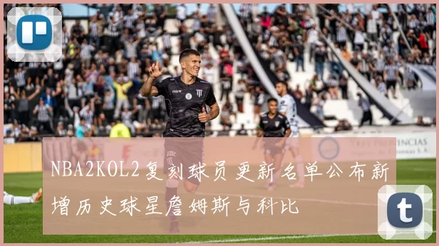 NBA2KOL2复刻球员更新名单公布新增历史球星詹姆斯与科比