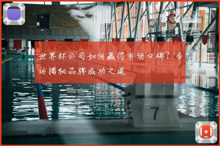 世界杯公司如何赢得市场口碑?专访揭秘品牌成功之道
