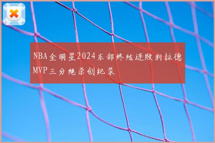 NBA全明星2024东部终结连败利拉德MVP三分绝杀创纪录