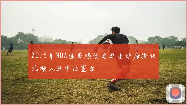 2015年NBA选秀顺位名单出炉唐斯状元湖人选中拉塞尔