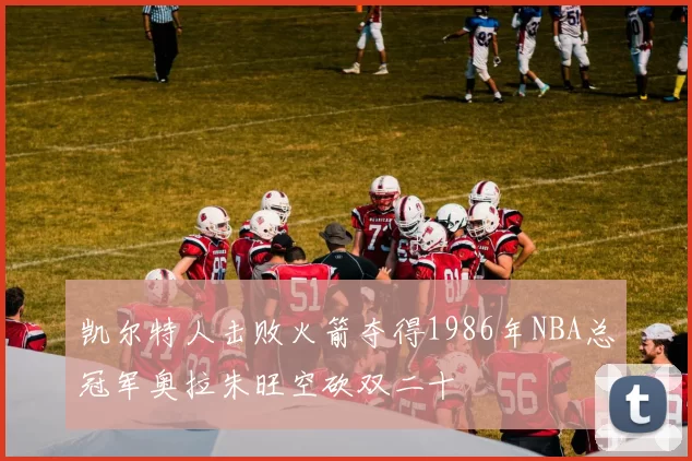 凯尔特人击败火箭夺得1986年NBA总冠军奥拉朱旺空砍双二十