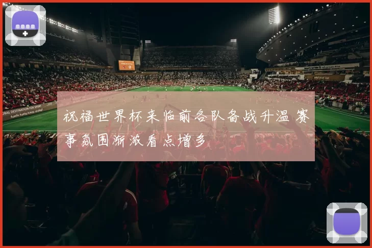 祝福世界杯来临前各队备战升温 赛事氛围渐浓看点增多