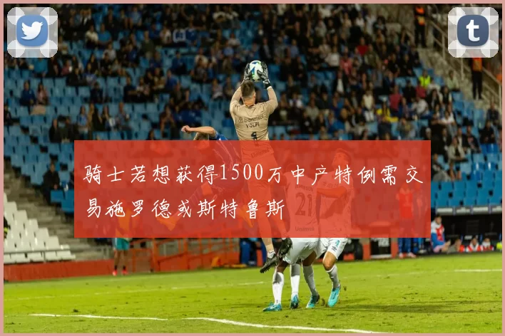 骑士若想获得1500万中产特例需交易施罗德或斯特鲁斯