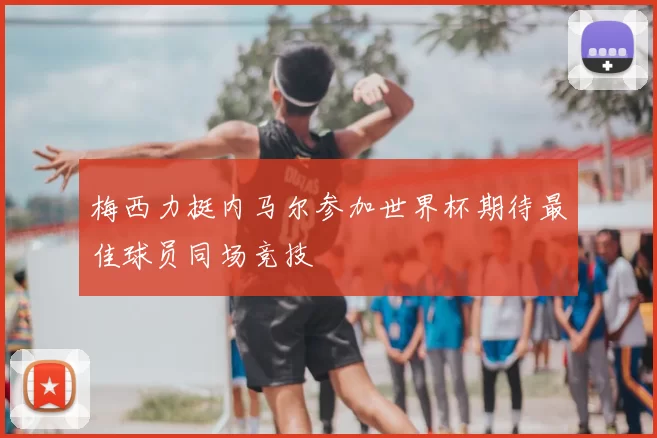 梅西力挺内马尔参加世界杯期待最佳球员同场竞技