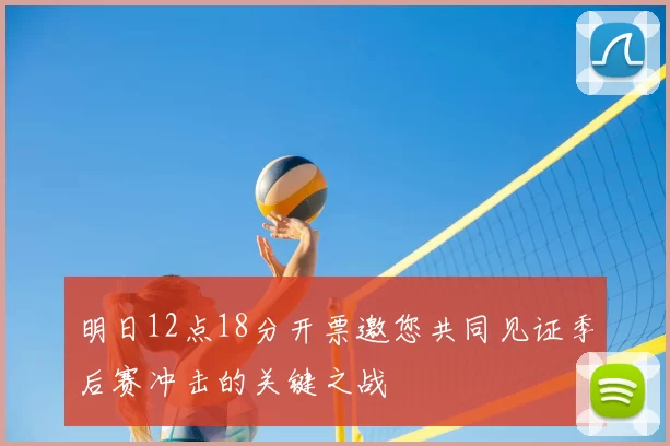 明日12点18分开票邀您共同见证季后赛冲击的关键之战